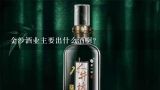 金沙酒业主要出什么酒啊？金沙古秘酒怎么样