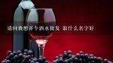 请问我想开个酒水批发 取什么名字好,谢谢各位大神帮忙起一个关于酒水批发的名字。