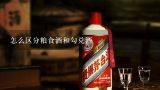 怎么区分粮食酒和勾兑酒,怎样区分纯粮酒与勾兑酒