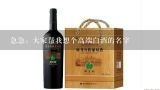 急急：大家帮我想个高端白酒的名字,帮我取个白酒品牌名字，本酒纯粮酿造，定位中高端