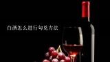 白酒怎么进行勾兑方法,白酒勾兑方法