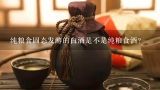 纯粮食固态发酵的白酒是不是纯粮食酒？60度以上的纯粮食白酒有哪些