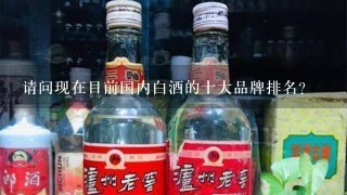 请问现在目前国内白酒的十大品牌排名？