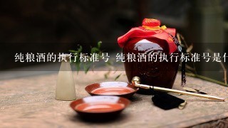 纯粮酒的执行标准号 纯粮酒的执行标准号是什么