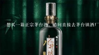 想买一箱正宗茅台酒，请问直接去茅台镇酒厂买能不能买到?酒厂忒多，也不知道能不能找对酒厂？