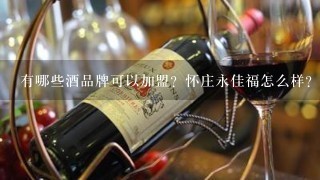 有哪些酒品牌可以加盟？怀庄永佳福怎么样？