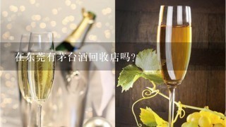 在东莞有茅台酒回收店吗？