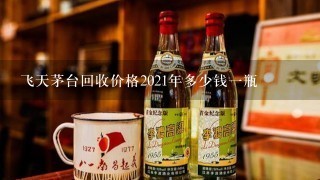 飞天茅台回收价格2021年多少钱一瓶