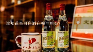 谁知道墨白白酒在哪里购买？