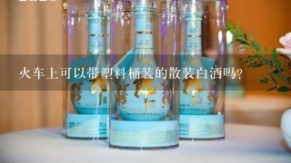 火车上可以带塑料桶装的散装白酒吗？