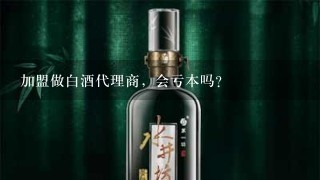 加盟做白酒代理商，会亏本吗？