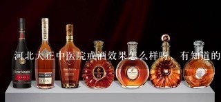 河北大正中医院戒酒效果怎么样呀，有知道的吗？谢谢