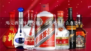 喝完酒领导问空瓶子还要不要什么意思？