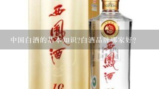 中国白酒的基本知识?白酒品牌哪家好?