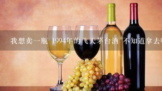 我想卖一瓶 1994年的飞天茅台酒 不知道拿去哪里卖， 很多人说能卖5000 也有只出3000