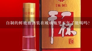 自制的鲜鹿血酒装在玻璃瓶里五年了能喝吗？