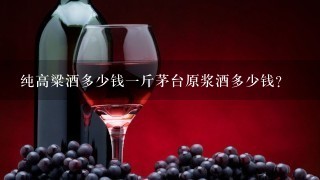 纯高粱酒多少钱一斤茅台原浆酒多少钱？