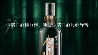 低端白酒排行榜：哪些低端白酒比较好喝