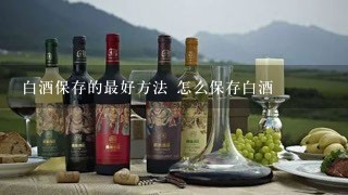 白酒保存的最好方法 怎么保存白酒