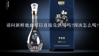 请问新鲜鹿血可以直接兑酒喝吗?因该怎么喝?