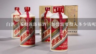 白酒（五粮液添福酒）加盟需要投入多少钱呢？