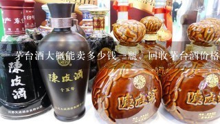 茅台酒大概能卖多少钱一瓶，回收茅台酒价格一览表