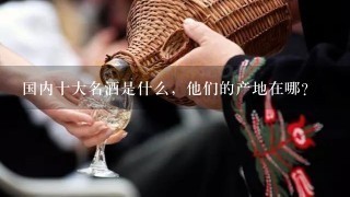 国内十大名酒是什么，他们的产地在哪？