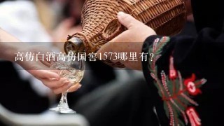 高仿白酒高仿国窖1573哪里有？