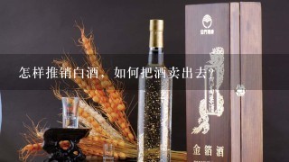 怎样推销白酒，如何把酒卖出去？