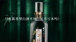 53度酱香型白酒不到30元不亏本吗？