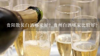 贵阳散装白酒哪家好？贵州白酒哪家比较好？