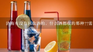 济南有没有回收酒的，什么酒都收的那种??需要钱，谢谢