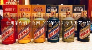 贵州茅台酒厂官网,2022年3月31号飞天茅台活动是真的