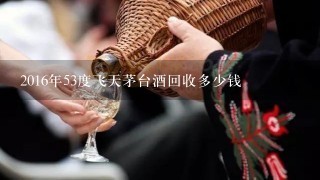 2016年53度飞天茅台酒回收多少钱