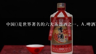 中国()是世界著名的六大蒸馏酒之一。A.啤酒B.果酒C.白酒D.黄酒请帮忙给出正确答案和分析，谢谢！