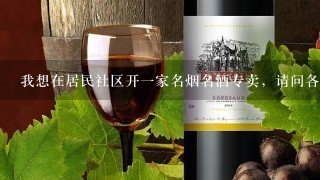 我想在居民社区开一家名烟名酒专卖，请问各位内行朋