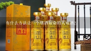 有什么方法让一个嗜酒如命的人戒酒？