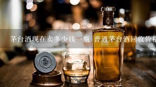 茅台酒现在卖多少钱一瓶 普通茅台酒回收价格