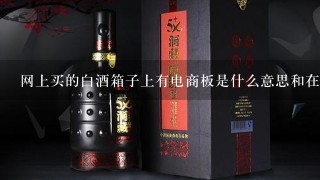 网上买的白酒箱子上有电商板是什么意思和在实体店买的一样吗？