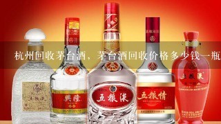 杭州回收茅台酒，茅台酒回收价格多少钱一瓶