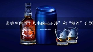 酱香型白酒工艺中的“下沙”和“糙沙”分别指什么