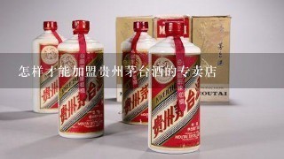 怎样才能加盟贵州茅台酒的专卖店