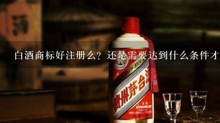 白酒商标好注册么？还是需要达到什么条件才能注册？