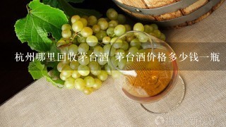 杭州哪里回收茅台酒 茅台酒价格多少钱一瓶