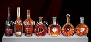 这种42度鹿血酒多少钱一瓶？