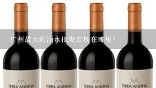 广州最大的酒水批发市场在哪里？