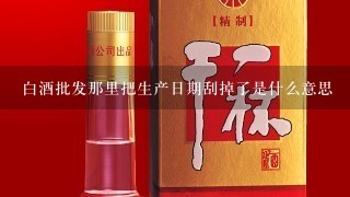 白酒批发那里把生产日期刮掉了是什么意思