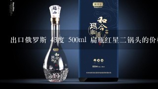 出口俄罗斯 43度 500ml 扁瓶红星二锅头的价格