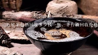 五星茅台酒回收多少钱一瓶，茅台酒回收价格查询