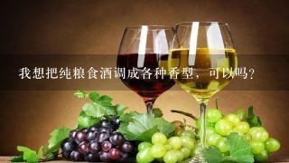 我想把纯粮食酒调成各种香型，可以吗？